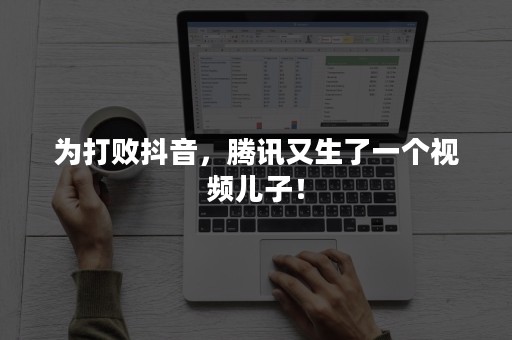 为打败抖音，腾讯又生了一个视频儿子！