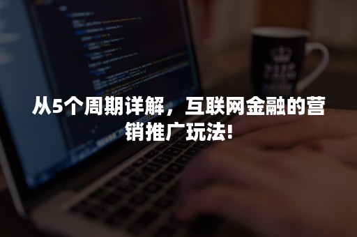 从5个周期详解，互联网金融的营销推广玩法!