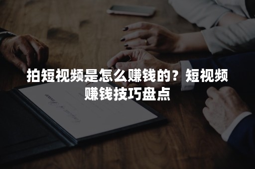 拍短视频是怎么赚钱的？短视频赚钱技巧盘点