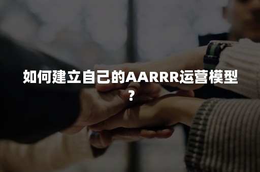 如何建立自己的AARRR运营模型？