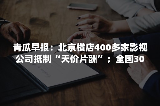 青瓜早报：北京横店400多家影视公司抵制“天价片酬”；全国30城经济半年报：上海领跑……