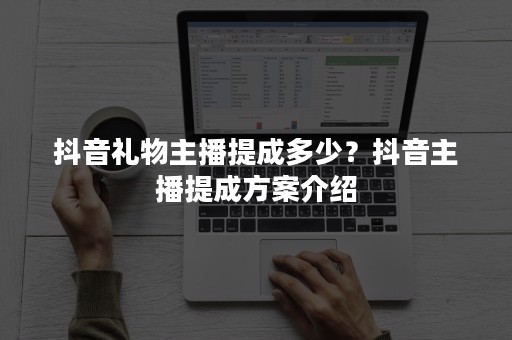 抖音礼物主播提成多少？抖音主播提成方案介绍