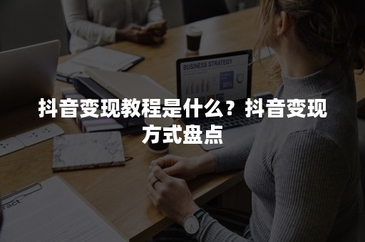 抖音变现教程是什么？抖音变现方式盘点