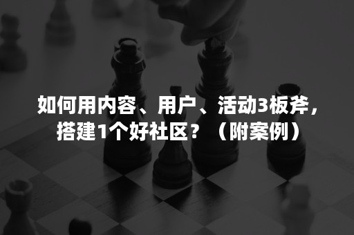 如何用内容、用户、活动3板斧，搭建1个好社区？（附案例）
