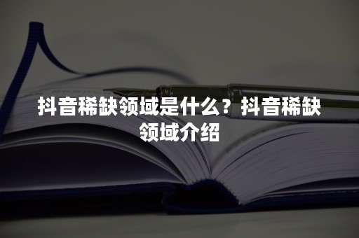 抖音稀缺领域是什么？抖音稀缺领域介绍