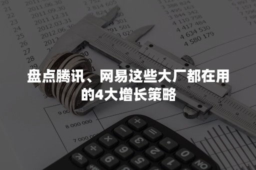 盘点腾讯、网易这些大厂都在用的4大增长策略