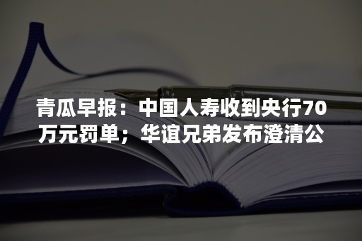 青瓜早报：中国人寿收到央行70万元罚单；华谊兄弟发布澄清公告……