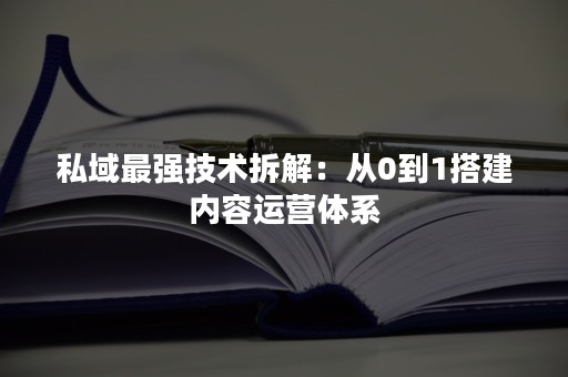 私域最强技术拆解：从0到1搭建内容运营体系