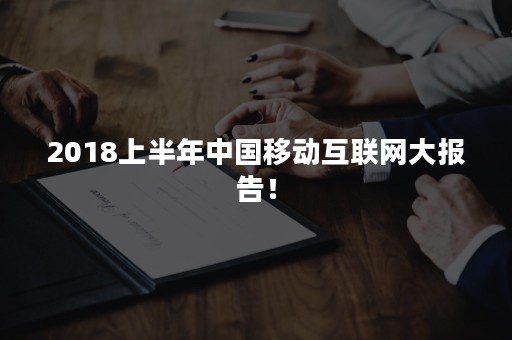 2018上半年中国移动互联网大报告！