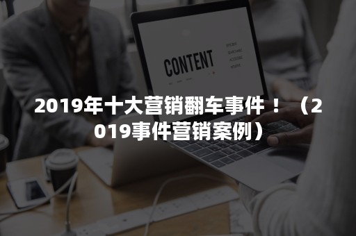 2019年十大营销翻车事件 ！（2019事件营销案例）