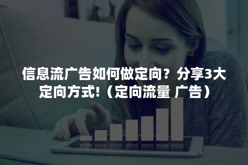 信息流广告如何做定向？分享3大定向方式!（定向流量 广告）