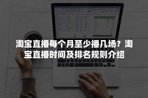 淘宝直播每个月至少播几场？淘宝直播时间及排名规则介绍