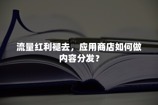 流量红利褪去，应用商店如何做内容分发？