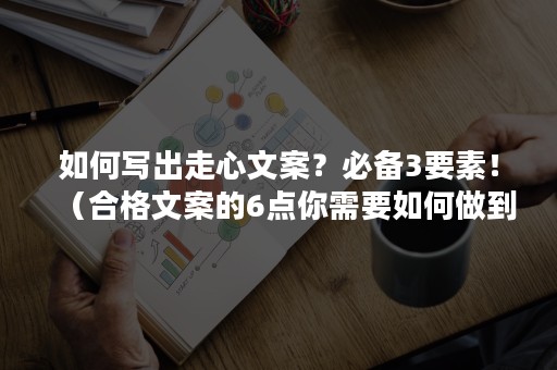 如何写出走心文案？必备3要素！（合格文案的6点你需要如何做到）