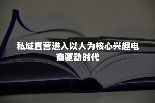 私域直营进入以人为核心兴趣电商驱动时代