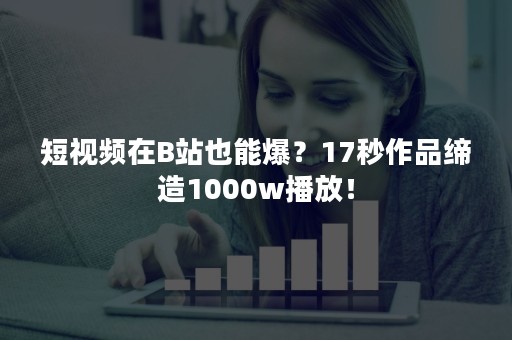 短视频在B站也能爆？17秒作品缔造1000w播放！