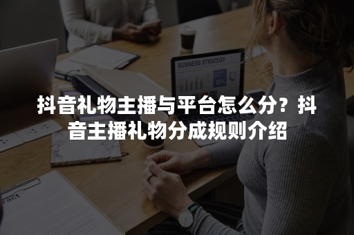 抖音礼物主播与平台怎么分？抖音主播礼物分成规则介绍