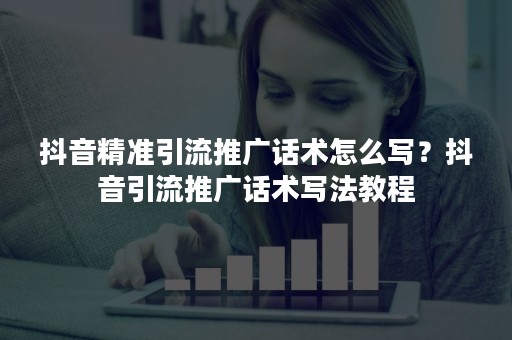 抖音精准引流推广话术怎么写？抖音引流推广话术写法教程