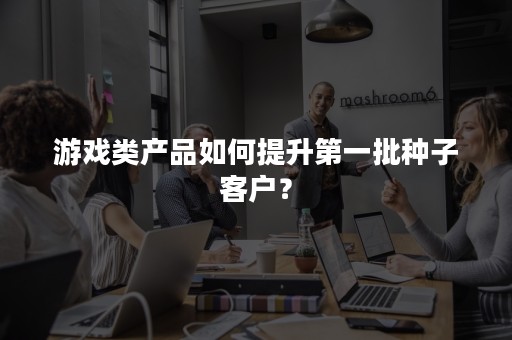 游戏类产品如何提升第一批种子客户？