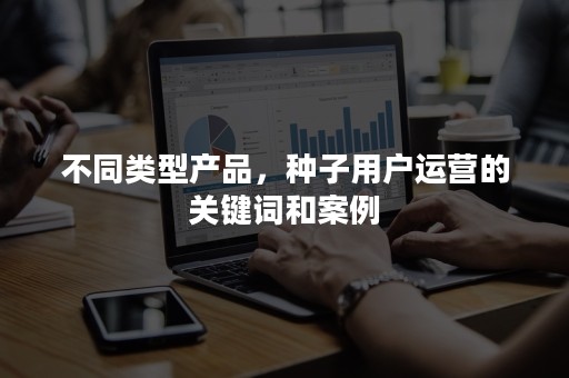 不同类型产品，种子用户运营的关键词和案例