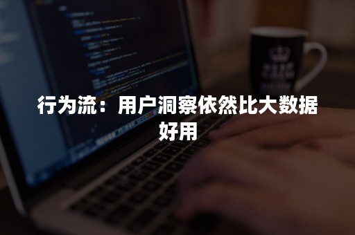 行为流：用户洞察依然比大数据好用