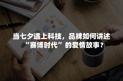 当七夕遇上科技，品牌如何讲述“赛博时代”的爱情故事？