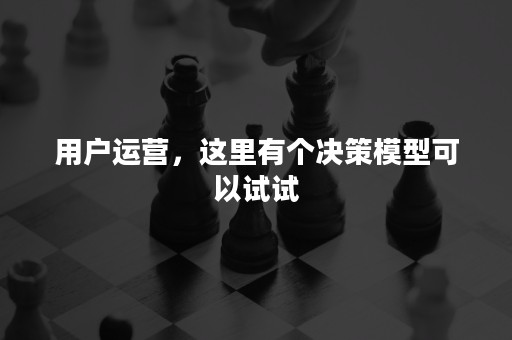 用户运营，这里有个决策模型可以试试