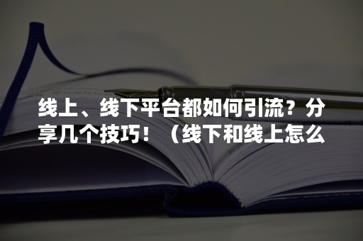 线上、线下平台都如何引流？分享几个技巧！（线下和线上怎么引流推广）