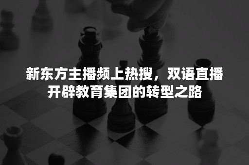 新东方主播频上热搜，双语直播开辟教育集团的转型之路