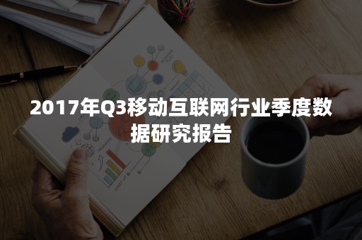 2017年Q3移动互联网行业季度数据研究报告