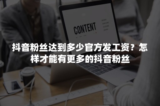 抖音粉丝达到多少官方发工资？怎样才能有更多的抖音粉丝