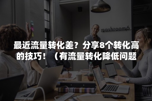 最近流量转化差？分享8个转化高的技巧！（有流量转化降低问题出在哪）