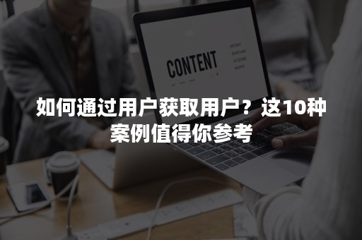 如何通过用户获取用户？这10种案例值得你参考