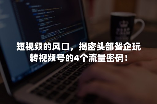 短视频的风口，揭密头部餐企玩转视频号的4个流量密码！