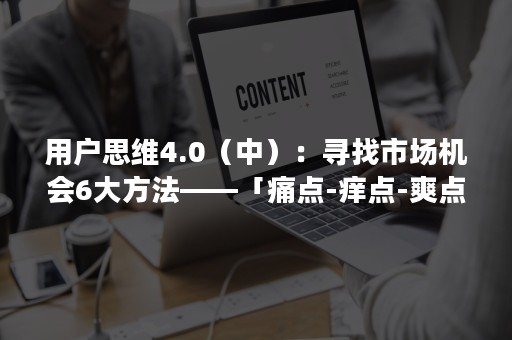 用户思维4.0（中）：寻找市场机会6大方法——「痛点-痒点-爽点-美好-燃点-惊喜」