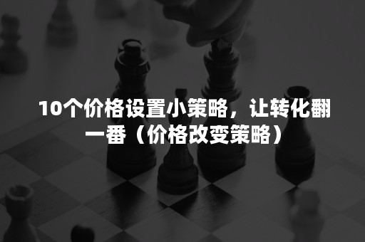 10个价格设置小策略，让转化翻一番（价格改变策略）