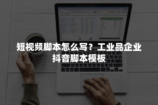 短视频脚本怎么写？工业品企业抖音脚本模板