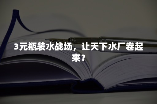 3元瓶装水战场，让天下水厂卷起来？