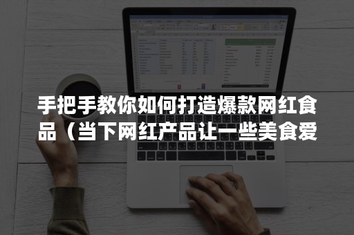 手把手教你如何打造爆款网红食品（当下网红产品让一些美食爱好者）