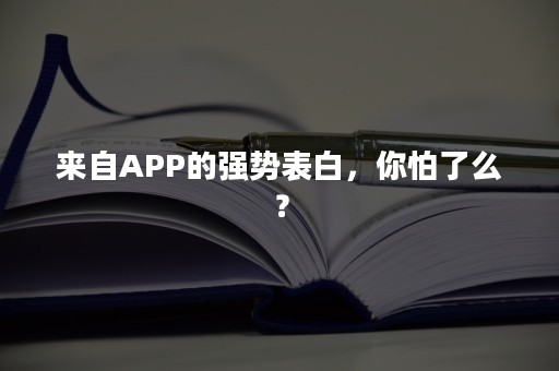 来自APP的强势表白，你怕了么？