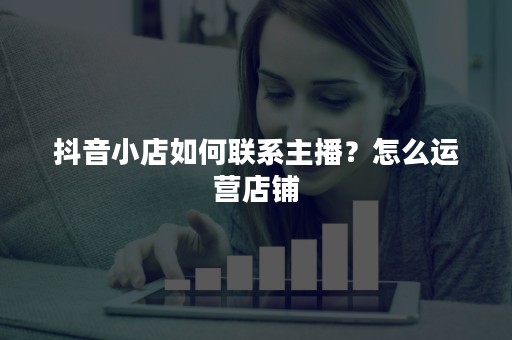 抖音小店如何联系主播？怎么运营店铺