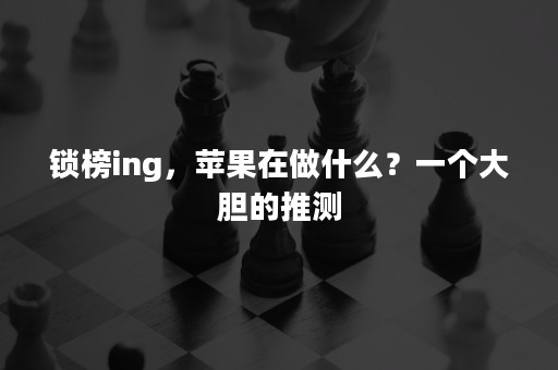 锁榜ing，苹果在做什么？一个大胆的推测