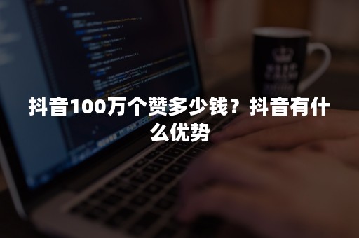 抖音100万个赞多少钱？抖音有什么优势