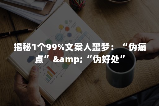 揭秘1个99%文案人噩梦：“伪痛点”&“伪好处”