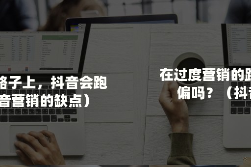 在过度营销的路子上，抖音会跑偏吗？（抖音营销的缺点）