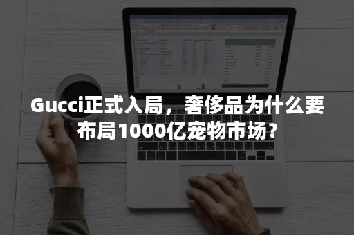 Gucci正式入局，奢侈品为什么要布局1000亿宠物市场？