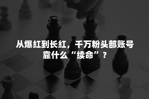 从爆红到长红，千万粉头部账号靠什么“续命”？