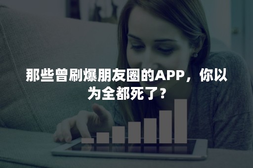 那些曾刷爆朋友圈的APP，你以为全都死了？
