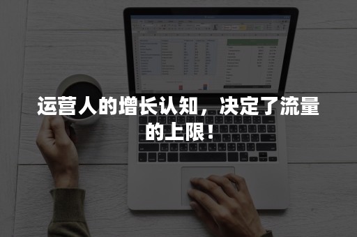 运营人的增长认知，决定了流量的上限！