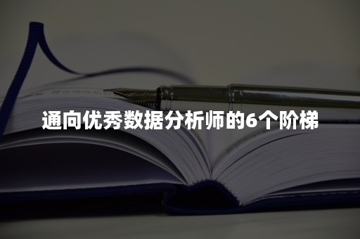 通向优秀数据分析师的6个阶梯